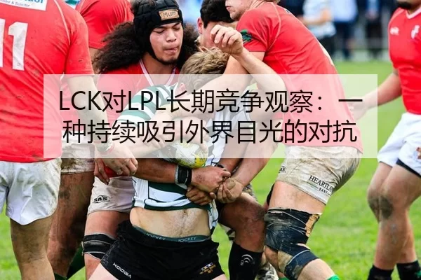 LCK对LPL长期竞争观察：一种持续吸引外界目光的对抗