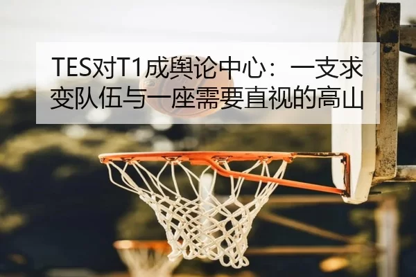 TES对T1成舆论中心：一支求变队伍与一座需要直视的高山