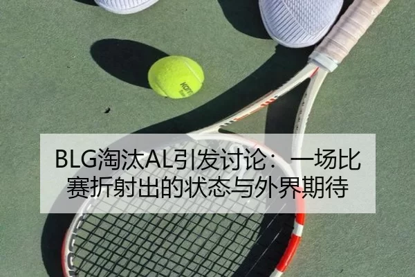 BLG淘汰AL引发讨论：一场比赛折射出的状态与外界期待